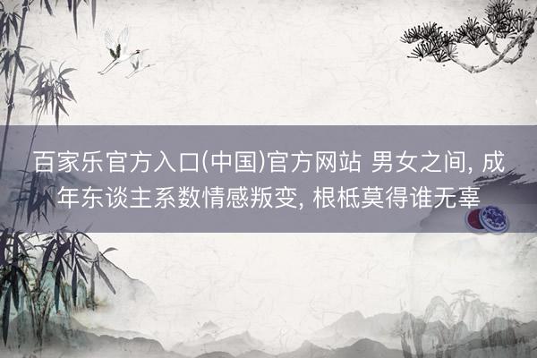百家乐官方入口(中国)官方网站 男女之间, 成年东谈主系数情感叛变, 根柢莫得谁无辜