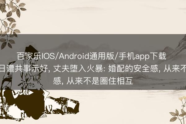 百家乐IOS/Android通用版/手机app下载 太太入职首日遭共事示好, 丈夫堕入火暴: 婚配的安全感, 从来不是圈住相互