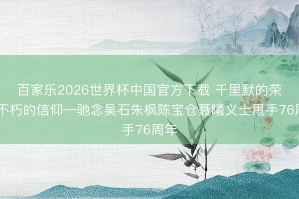 百家乐2026世界杯中国官方下载 千里默的荣耀 不朽的信仰—驰念吴石朱枫陈宝仓聂曦义士甩手76周年