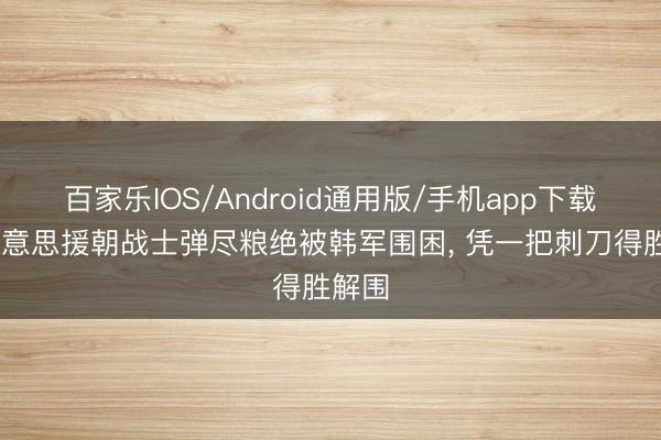 百家乐IOS/Android通用版/手机app下载 抗好意思援朝战士弹尽粮绝被韩军围困， 凭一把刺刀得胜解围