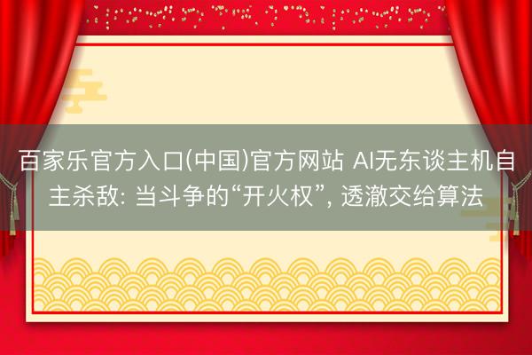 百家乐官方入口(中国)官方网站 AI无东谈主机自主杀敌: 当斗争的“开火权”, 透澈交给算法