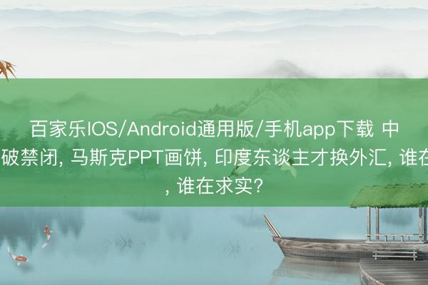 百家乐IOS/Android通用版/手机app下载 中国成本破禁闭， 马斯克PPT画饼， 印度东谈主才换外汇， 谁在求实?