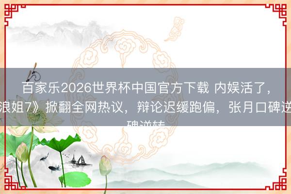 百家乐2026世界杯中国官方下载 内娱活了,《浪姐7》掀翻全网热议,辩论迟缓跑偏,张月口碑逆转