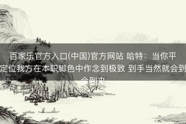百家乐官方入口(中国)官方网站 哈特:当你平安定位我方在本职脚色中作念到极致 到手当然就会到来