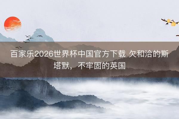 百家乐2026世界杯中国官方下载 欠和洽的斯塔默,不牢固的英国