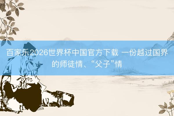 百家乐2026世界杯中国官方下载 一份越过国界的师徒情、“父子”情