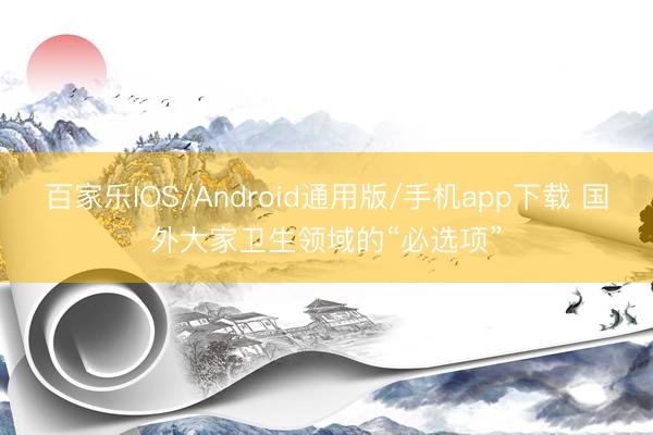 百家乐IOS/Android通用版/手机app下载 国外大家卫生领域的“必选项”