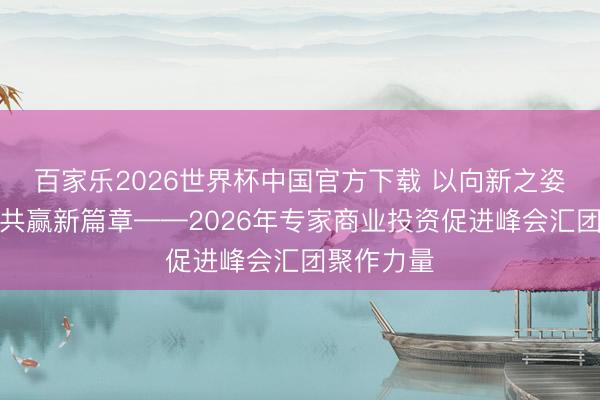 百家乐2026世界杯中国官方下载 以向新之姿谱写互利共赢新篇章——2026年专家商业投资促进峰会汇团聚作力量