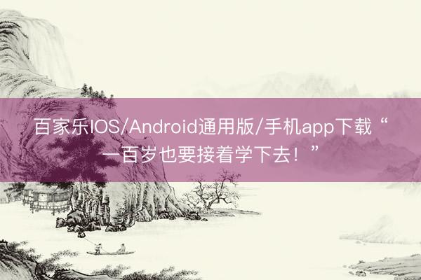 百家乐IOS/Android通用版/手机app下载 “一百岁也要接着学下去!”