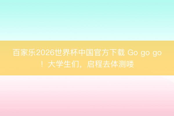 百家乐2026世界杯中国官方下载 Go go go！大学生们，启程去体测喽