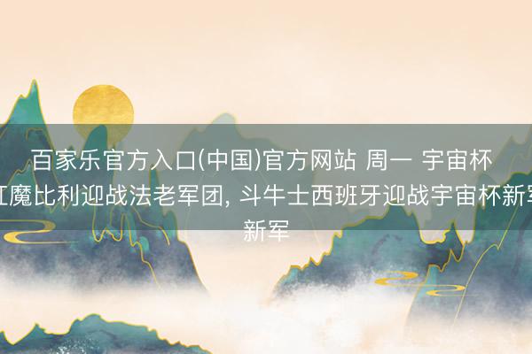 百家乐官方入口(中国)官方网站 周一 宇宙杯 红魔比利迎战法老军团, 斗牛士西班牙迎战宇宙杯新军