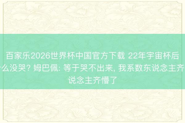 百家乐2026世界杯中国官方下载 22年宇宙杯后为什么没哭? 姆巴佩: 等于哭不出来， 我系数东说念主齐懵了
