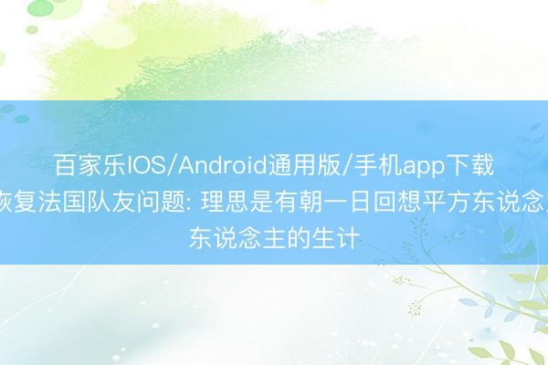 百家乐IOS/Android通用版/手机app下载 姆巴佩恢复法国队友问题: 理思是有朝一日回想平方东说念主的生计