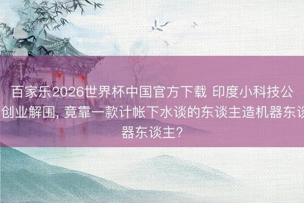 百家乐2026世界杯中国官方下载 印度小科技公司的创业解围， 竟靠一款计帐下水谈的东谈主造机器东谈主?