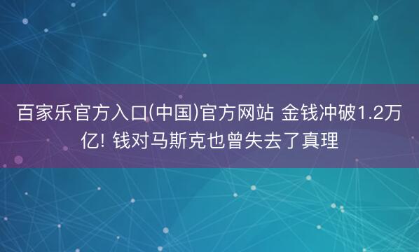 百家乐官方入口(中国)官方网站 金钱冲破1.2万亿! 钱对马斯克也曾失去了真理