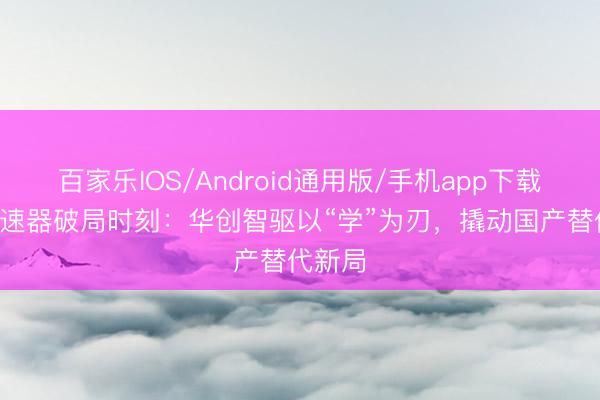 百家乐IOS/Android通用版/手机app下载 RV降速器破局时刻：华创智驱以“学”为刃，撬动国产替代新局