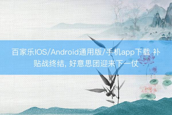 百家乐IOS/Android通用版/手机app下载 补贴战终结， 好意思团迎来下一仗