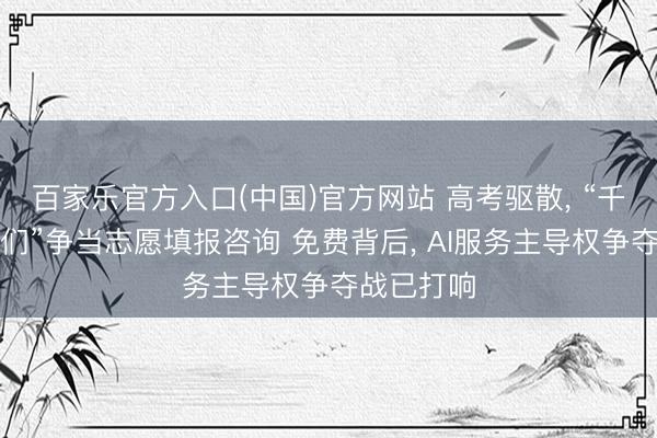 百家乐官方入口(中国)官方网站 高考驱散, “千问、百度们”争当志愿填报咨询 免费背后, AI服务主导权争夺战已打响