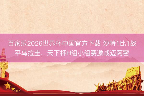 百家乐2026世界杯中国官方下载 沙特1比1战平乌拉圭，天下杯H组小组赛激战迈阿密