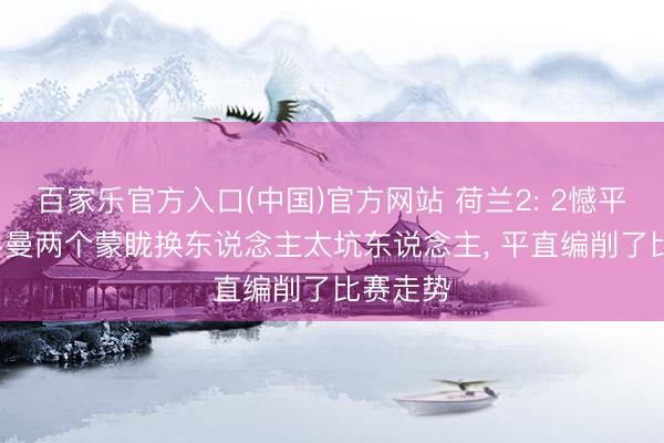 百家乐官方入口(中国)官方网站 荷兰2: 2憾平淡本， 科曼两个蒙眬换东说念主太坑东说念主， 平直编削了比赛走势
