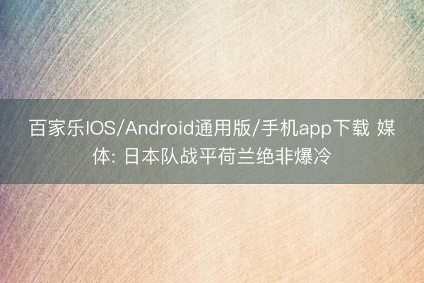 百家乐IOS/Android通用版/手机app下载 媒体: 日本队战平荷兰绝非爆冷