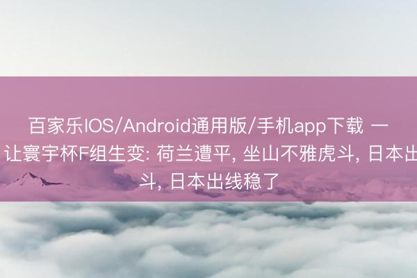 百家乐IOS/Android通用版/手机app下载 一场2-2， 让寰宇杯F组生变: 荷兰遭平， 坐山不雅虎斗， 日本出线稳了