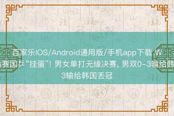 百家乐IOS/Android通用版/手机app下载 WTT分站赛国乒“挂蛋”! 男女单打无缘决赛， 男双0-3输给韩国丢冠