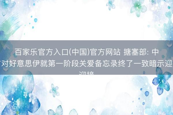 百家乐官方入口(中国)官方网站 搪塞部: 中方对好意思伊就第一阶段关爱备忘录终了一致暗示迎接