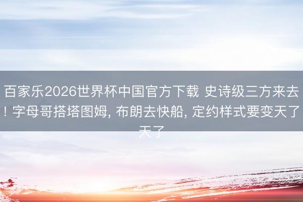 百家乐2026世界杯中国官方下载 史诗级三方来去! 字母哥搭塔图姆, 布朗去快船, 定约样式要变天了