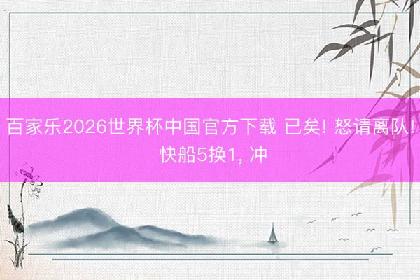 百家乐2026世界杯中国官方下载 已矣! 怒请离队! 快船5换1, 冲