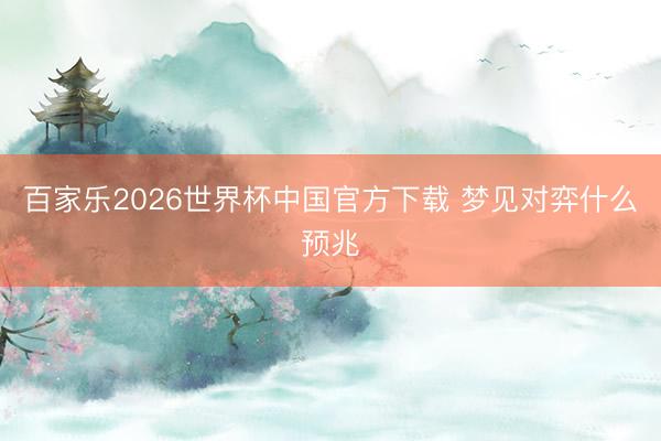 百家乐2026世界杯中国官方下载 梦见对弈什么预兆