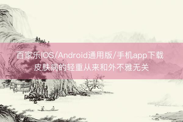 百家乐IOS/Android通用版/手机app下载 皮肤病的轻重从来和外不雅无关