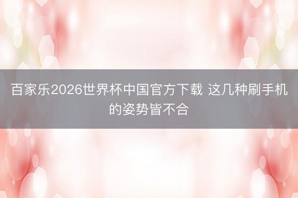 百家乐2026世界杯中国官方下载 这几种刷手机的姿势皆不合