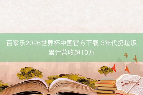 百家乐2026世界杯中国官方下载 3年代扔垃圾累计营收超10万