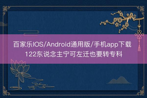 百家乐IOS/Android通用版/手机app下载 122东说念主宁可左迁也要转专科