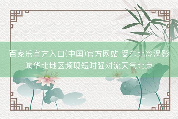 百家乐官方入口(中国)官方网站 受东北冷涡影响华北地区频现短时强对流天气北京