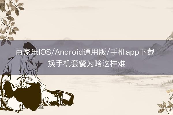 百家乐IOS/Android通用版/手机app下载 换手机套餐为啥这样难
