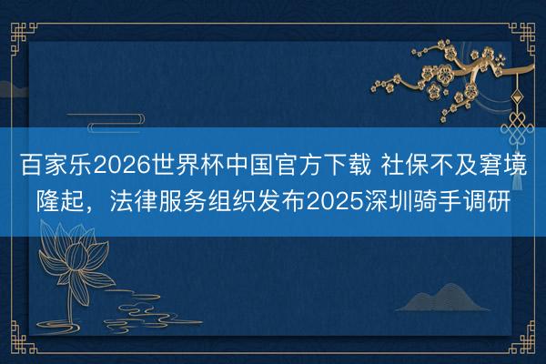 百家乐2026世界杯中国官方下载 社保不及窘境隆起，法律服务组织发布2025深圳骑手调研