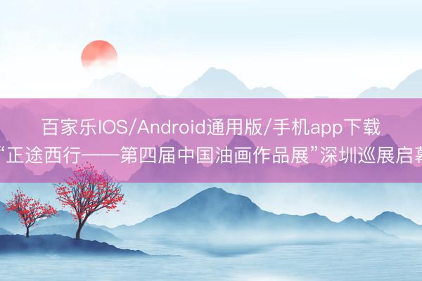 百家乐IOS/Android通用版/手机app下载 “正途西行——第四届中国油画作品展”深圳巡展启幕