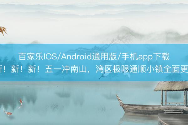 百家乐IOS/Android通用版/手机app下载 新！新！新！五一冲南山，湾区极限通顺小镇全面更新