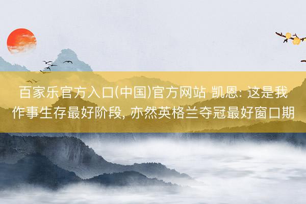 百家乐官方入口(中国)官方网站 凯恩: 这是我作事生存最好阶段， 亦然英格兰夺冠最好窗口期