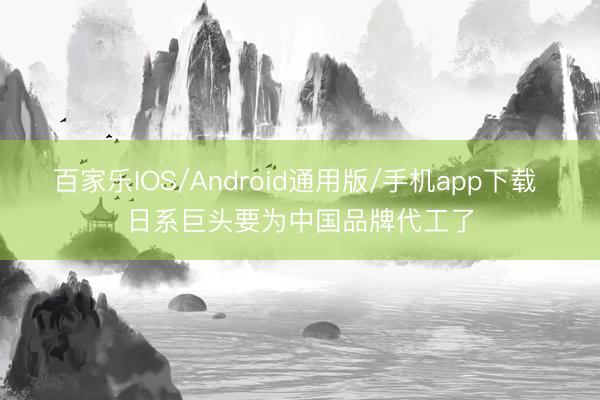 百家乐IOS/Android通用版/手机app下载 日系巨头要为中国品牌代工了