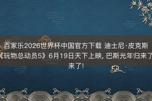 百家乐2026世界杯中国官方下载 迪士尼·皮克斯《玩物总动员5》6月19日天下上映， 巴斯光年归来了!