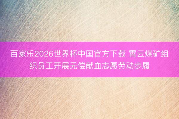 百家乐2026世界杯中国官方下载 霄云煤矿组织员工开展无偿献血志愿劳动步履