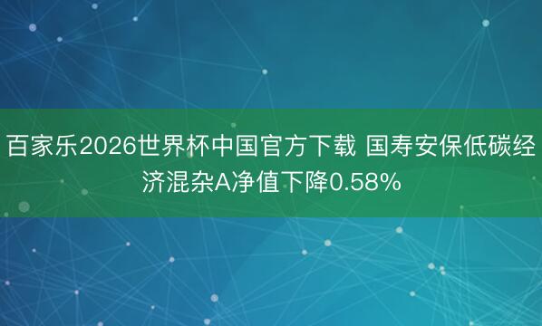 百家乐2026世界杯中国官方下载 国寿安保低碳经济混杂A净值下降0.58%