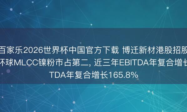 百家乐2026世界杯中国官方下载 博迁新材港股招股书解读: 环球MLCC镍粉市占第二， 近三年EBITDA年复合增长165.8%