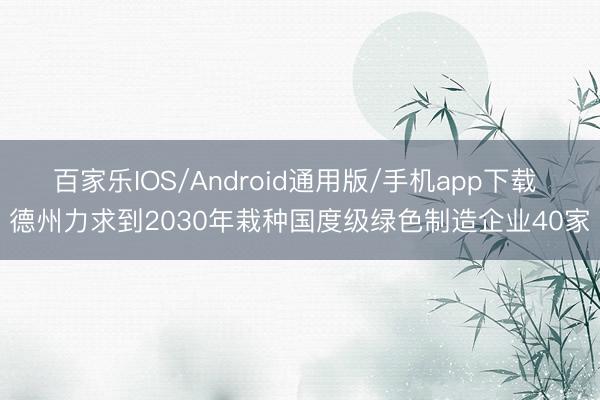 百家乐IOS/Android通用版/手机app下载 德州力求到2030年栽种国度级绿色制造企业40家