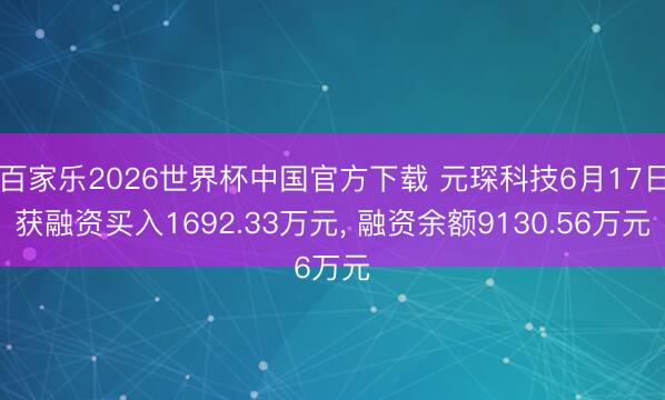 百家乐2026世界杯中国官方下载 元琛科技6月17日获融资买入1692.33万元， 融资余额9130.56万元