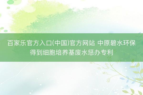 百家乐官方入口(中国)官方网站 中原碧水环保得到细胞培养基废水惩办专利