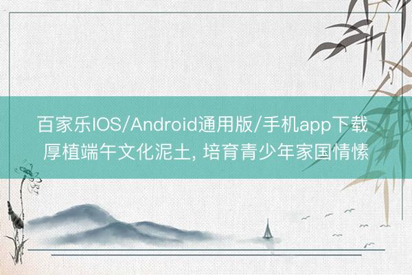 百家乐IOS/Android通用版/手机app下载 厚植端午文化泥土, 培育青少年家国情愫